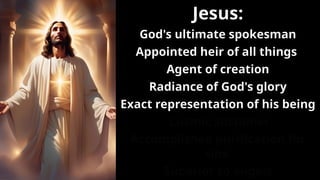 Jesus:
God's ultimate spokesman
Appointed heir of all things
Agent of creation
Radiance of God's glory
Exact representation of his being
Cosmic sustainer
Accomplished purification for
sins
Superior to angels
 