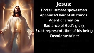 Jesus:
God's ultimate spokesman
Appointed heir of all things
Agent of creation
Radiance of God's glory
Exact representation of his being
Cosmic sustainer
Accomplished purification for
sins
Superior to angels
 