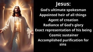 Jesus:
God's ultimate spokesman
Appointed heir of all things
Agent of creation
Radiance of God's glory
Exact representation of his being
Cosmic sustainer
Accomplished purification for
sins
Superior to angels
 