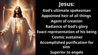 Jesus:
God's ultimate spokesman
Appointed heir of all things
Agent of creation
Radiance of God's glory
Exact representation of his being
Cosmic sustainer
Accomplished purification for
sins
Superior to angels
 