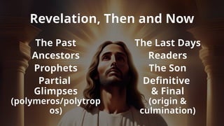 Revelation, Then and Now
The Past
Ancestors
Prophets
Partial
Glimpses
(polymeros/polytrop
os)
The Last Days
Readers
The Son
Definitive
& Final
(origin &
culmination)
 