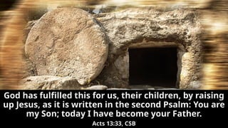God has fulfilled this for us, their children, by raising
up Jesus, as it is written in the second Psalm: You are
my Son; today I have become your Father.
Acts 13:33, CSB
 