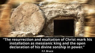 “The resurrection and exaltation of Christ mark his
installation as messianic king and the open
declaration of his divine sonship in power.”
F.F. Bruce
 