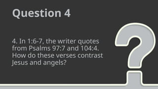 Question 4
4. In 1:6-7, the writer quotes
from Psalms 97:7 and 104:4.
How do these verses contrast
Jesus and angels?
 