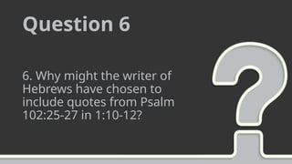 Question 6
6. Why might the writer of
Hebrews have chosen to
include quotes from Psalm
102:25-27 in 1:10-12?
 