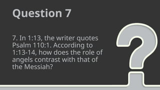Question 7
7. In 1:13, the writer quotes
Psalm 110:1. According to
1:13-14, how does the role of
angels contrast with that of
the Messiah?
 