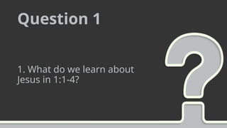 Question 1
1. What do we learn about
Jesus in 1:1-4?
 