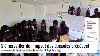 S’émerveiller de l’impact des épisodes précédent
⇒ par exemple, l’addiction au Host Leadership (Dialogic Teaching)
 