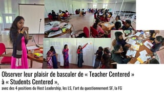 Observer leur plaisir de basculer de « Teacher Centered »
à « Students Centered »,
avec des 4 positions du Host Leadership, les LS, l’art du questionnement SF, la FG
 