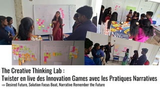 The Creative Thinking Lab :
Twister en live des Innovation Games avec les Pratiques Narratives
⇒ Desired Future, Solution Focus Boat, Narrative Remember the Future
 
