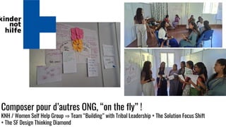 Composer pour d’autres ONG, “on the fly” !
KNH / Women Self Help Group ⇒ Team “Building” with Tribal Leadership + The Solution Focus Shift
+ The SF Design Thinking Diamond
 