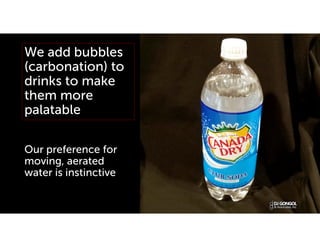 We add bubbles
(carbonation) to
drinks to make
them more
palatable
Our preference for
moving, aerated
water is instinctive
 