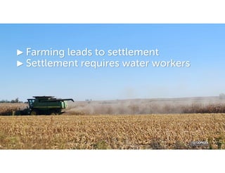 ► Farming leads to settlement
► Settlement requires water workers
 