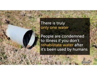 There is truly
only one water
People are condemned
to illness if you don't
rehabilitate water after
it's been used by humans
 