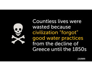Countless lives were
wasted because
civilization “forgot”
good water practices
from the decline of
Greece until the 1850s
 