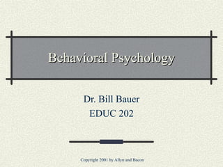 Copyright 2001 by Allyn and Bacon
Behavioral PsychologyBehavioral Psychology
Dr. Bill Bauer
EDUC 202
 