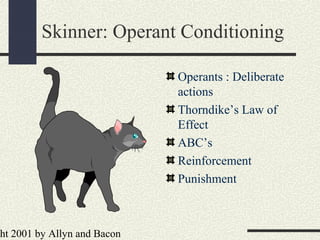 ht 2001 by Allyn and Bacon
Skinner: Operant Conditioning
Operants : Deliberate
actions
Thorndike’s Law of
Effect
ABC’s
Reinforcement
Punishment
 