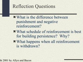 ht 2001 by Allyn and Bacon
Reflection Questions
What is the difference between
punishment and negative
reinforcement?
What schedule of reinforcement is best
for building persistence? Why?
What happens when all reinforcement
is withdrawn?
 