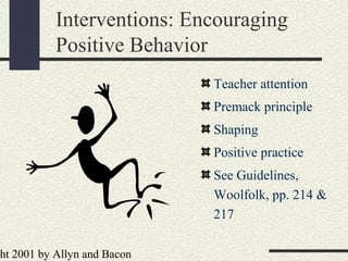 ht 2001 by Allyn and Bacon
Interventions: Encouraging
Positive Behavior
Teacher attention
Premack principle
Shaping
Positive practice
See Guidelines,
Woolfolk, pp. 214 &
217
 