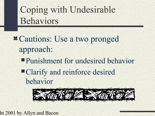 ht 2001 by Allyn and Bacon
Coping with Undesirable
Behaviors
Cautions: Use a two pronged
approach:
Punishment for undesired behavior
Clarify and reinforce desired
behavior
 