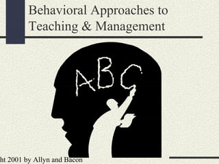 ht 2001 by Allyn and Bacon
Behavioral Approaches to
Teaching & Management
 