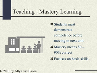 ht 2001 by Allyn and Bacon
Teaching : Mastery Learning
Students must
demonstrate
competence before
moving to next unit
Mastery means 80 –
90% correct
Focuses on basic skills
 