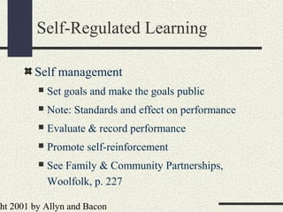 ht 2001 by Allyn and Bacon
Self-Regulated Learning
Self management
 Set goals and make the goals public
 Note: Standards and effect on performance
 Evaluate & record performance
 Promote self-reinforcement
 See Family & Community Partnerships,
Woolfolk, p. 227
 