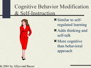 ht 2001 by Allyn and Bacon
Cognitive Behavior Modification
& Self-Instruction
Similar to self-
regulated learning
Adds thinking and
self-talk
More cognitive
than behavioral
approach
 
