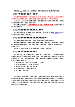打開抖音 App，點擊「我」，頭像旁邊、暱稱下方就是抖音號，點擊即可複製。
（四）下單時填錯抖音號了，怎麼辦？
抖音鑽石屬於虛擬貨幣，抖音官方規定：充值一單成功，無法退款，也無法更換至其
他抖音賬戶。因填錯抖音號，且錯誤抖音號已充值成功的情況下，概不負責退換。
wechatka、cvpka.tw 是自動發貨系統，充值速度很快；而且抖音用戶眾多，存在相
似抖音號的概率很大，很容易充值成功的。
所以點擊支付按鈕前，一定要認真核對：抖音號、抖音暱稱、頭像。避免因填錯抖音
號，導致財產損失。
（五）為什麼我會收到抖音風控短信、通知？
這是因為異地充值，自動觸發了抖音風控提醒，可以忽略。我們的抖音儲值 100%是
在抖音官方渠道充值的，不要擔心。
（六）為什麼用超商繳費或銀行轉賬需要實名信息？
這是台灣相關部門出台的措施，主要是為了保障廣大用戶的資金安全。
無論是超商繳費實名、還是銀行轉賬實名都很簡單，僅需輸入：身份證姓名、身份證
號、關聯的台灣手機號即可。該信息是由台灣玉山銀行驗證，安全性高。僅需認證一次，
後面就不用了。
請註意，沒有玉山銀行賬戶，也能直接輸入上述信息，完成實名。
（七）台灣用戶怎麼實名認證抖音？
目前抖音 App 支持「台灣居民來往大陸通行證」（俗稱台胞證）、「中華人民共和國
台灣居民居住證」（俗稱台胞居住證）實名認證。這兩個證件都是大陸頒發的，前者比較
容易申請，在大部分大陸 App 裡都支持，推薦大家辦理哦。如嫌麻煩，台灣網路上有很多
代辦，選擇家靠譜的就好。
1．打開抖音 App，點左上角「三線菜單」-「設置」；
2．選擇「賬號與安全」，點擊「實名認證」；
3．點擊“國家/地區”，輸入“台灣”並選擇；
4．選擇證件類型，正確填寫證件信息；
5．提交審核，認證通過。
大家都在搜：#抖音儲值 #大陸抖音儲值 #台灣抖音儲值 #抖音鑽石儲值 #抖幣儲值 #
陸抖儲值 #抖鑽儲值 #抖音充值 #抖音代儲 #抖音儲值超商繳費 #抖音儲值 711 #抖音儲值
全家 #抖音儲值銀行轉賬 #抖音儲值街口支付 #抖音儲值 LinePay #抖音儲值蘋果支付 #抖
音儲值 1:10 #抖音官網儲值 #台幣充值抖幣 #台灣抖音儲值教學 #台灣代儲 #cvpkatw
#wechatka #抖音儲值實名
 
