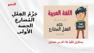‫حصتين‬ ‫الدرس‬ ‫هذا‬ ‫تنفيذ‬ ‫يستغرق‬
ِ‫ل‬ْ‫ع‬ِ‫الف‬ ُ‫م‬ْ‫ز‬َ‫ج‬
ِ‫ضارع‬ُ‫م‬‫ال‬
‫الحصة‬
‫األولى‬
‫النحو‬
 