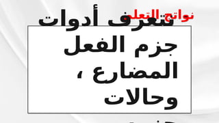 ‫التعلم‬ ‫نواتج‬
-
‫أدوات‬ ‫نتعرف‬
‫الفعل‬ ‫جزم‬
، ‫المضارع‬
‫وحاالت‬
 