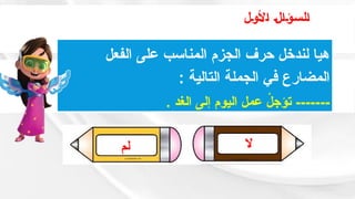 ‫األول‬ ‫السؤال‬
‫ال‬
‫لم‬
‫الفعل‬ ‫على‬ ‫المناسب‬ ‫الجزم‬ ‫حرف‬ ‫لندخل‬ ‫هيا‬
: ‫التالية‬ ‫الجملة‬ ‫في‬ ‫المضارع‬
. ‫الغد‬ ‫إلى‬ ‫اليوم‬ ‫عمل‬ ْ
‫تؤجل‬ -------
 