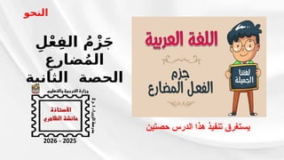 ‫حصتين‬ ‫الدرس‬ ‫هذا‬ ‫تنفيذ‬ ‫يستغرق‬
ِ‫ل‬ْ‫ع‬ِ‫الف‬ ُ‫م‬ْ‫ز‬َ‫ج‬
ِ‫ضارع‬ُ‫م‬‫ال‬
‫الثانية‬ ‫الحصة‬
‫النحو‬
 