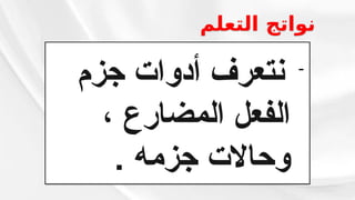 ‫التعلم‬ ‫نواتج‬
-
‫جزم‬ ‫أدوات‬ ‫نتعرف‬
، ‫المضارع‬ ‫الفعل‬
. ‫جزمه‬ ‫وحاالت‬
 
