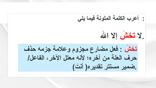 ‫يلي‬ ‫فيما‬ ‫الملونة‬ ‫الكلمة‬ ‫أعرب‬ :
‫ال‬
َ
‫تخش‬
‫اهلل‬ ‫إال‬ .
َ
‫تخش‬
‫حذف‬ ‫جزمه‬ ‫وعالمة‬ ‫مجزوم‬ ‫مضارع‬ ‫فعل‬ :
/‫الفاعل‬ ،‫اآلخر‬ ‫معتل‬ ‫ألنه‬ ‫آخره؛‬ ‫من‬ ‫العلة‬ ‫حرف‬
) َ
‫أنت‬ (‫تقديره‬ ‫مستتر‬ ‫ضمير‬.
 