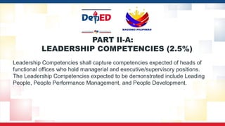 PART II-A:
LEADERSHIP COMPETENCIES (2.5%)
Leadership Competencies shall capture competencies expected of heads of
functional offices who hold managerial and executive/supervisory positions.
The Leadership Competencies expected to be demonstrated include Leading
People, People Performance Management, and People Development.
 
