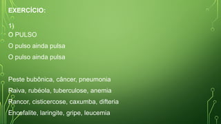 EXERCÍCIO:
1)
O PULSO
O pulso ainda pulsa
O pulso ainda pulsa
Peste bubônica, câncer, pneumonia
Raiva, rubéola, tuberculose, anemia
Rancor, cisticercose, caxumba, difteria
Encefalite, laringite, gripe, leucemia
 