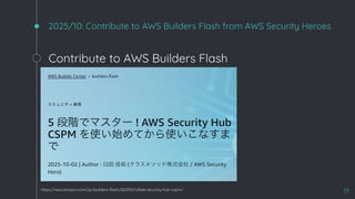 2025/10: Contribute to AWS Builders Flash from AWS Security Heroes
13
https://aws.amazon.com/jp/builders-ﬂash/202510/utilize-security-hub-cspm/
Contribute to AWS Builders Flash
 
