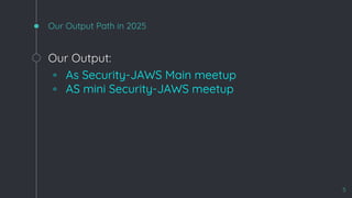Our Output Path in 2025
Our Output:
◦ As Security-JAWS Main meetup
◦ AS mini Security-JAWS meetup
5
 