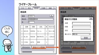 28
ワイヤーフレーム
部品表
検査装置本体
製品名
1
数
品番 図番 品名 数 形式⼨法
1 HO-25 M2056 フレーム 1 SU-1 40
2 AL-26 M2038 端⼦ボックス 1 120x15
3 C-556 A076 底板 1
部品追加
マスタ 部品表 ⼯程表
受注 実績
部品マスタ登録
123-1
製番
部品表
検査装置本体
製品名
1
数
品番 図番 品名 数 形式⼨法
1 HO-25 M2056 フレーム 1 SU-1 40
2 AL-26 M2038 端⼦ボックス 1 120x15
3 C-556 A076 底板 1
部品追加
マスタ 部品表 ⼯程表
受注 実績
部品マスタ登録
123-1
製番
部品マスタ登録
品番
図番
品名
購⼊品
購⼊区分
登録
こんな
感じ
 