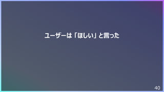 40
ユーザーは 「ほしい」 と⾔った
 