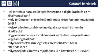 Kutatási kérdések
• Hol tart ma a hazai épületgépész szakma a digitalizáció és az MI
alkalmazásában?
• Mely területeken érzékelhető már most kézzelfogható hozzáadott
érték?
• Melyek a legfontosabb technológiai, szervezeti és humán
akadályok?
• Hogyan viszonyulnak a szakemberek az MI-hez: fenyegetésként
vagy támogatásként?
• Milyen feltételek szükségesek a szélesebb körű hazai
elterjedéshez?
• Milyen fejlődési irányok rajzolódnak ki a következő 5–10 évre?
 