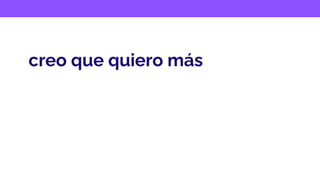 creo que quiero más
 