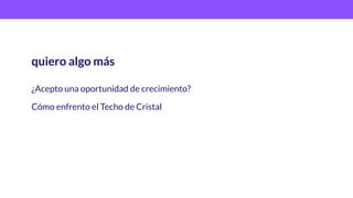 ¿Acepto una oportunidad de crecimiento?
Cómo enfrento el Techo de Cristal
quiero algo más
 