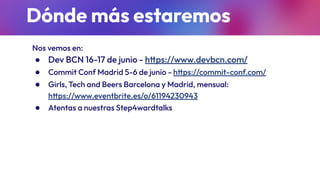 Dónde más estaremos
Nos vemos en:
● Dev BCN 16-17 de junio - https://www.devbcn.com/
● Commit Conf Madrid 5-6 de junio - https://commit-conf.com/
● Girls, Tech and Beers Barcelona y Madrid, mensual:
https://www.eventbrite.es/o/61194230943
● Atentas a nuestras Step4wardtalks
 