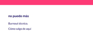 no puedo más
Burnout técnico.
Cómo salgo de aquí
 