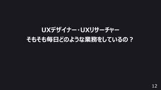 12
UXデザイナー・UXリサーチャー
そもそも毎⽇どのような業務をしているの︖
 