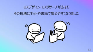 13
UXデザイン・UXリサーチが広まり
その技法はネットや書籍で集めやすくなりました
 