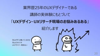 20
業界歴25年のUXデザイナーである
講師の実体験にもとづいて
「UXデザイン・UXリサーチ現場のお悩みあるある」
紹介します
⽻⼭がずっと働いているのは
⽻⼭だからです
UXデザイナー関係ない
 