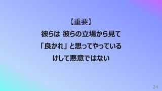 24
【重要】
彼らは 彼らの⽴場から⾒て
「良かれ」 と思ってやっている
けして悪意ではない
 
